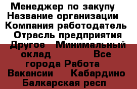 Менеджер по закупу › Название организации ­ Компания-работодатель › Отрасль предприятия ­ Другое › Минимальный оклад ­ 30 000 - Все города Работа » Вакансии   . Кабардино-Балкарская респ.